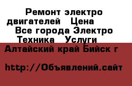 Ремонт электро двигателей › Цена ­ 999 - Все города Электро-Техника » Услуги   . Алтайский край,Бийск г.